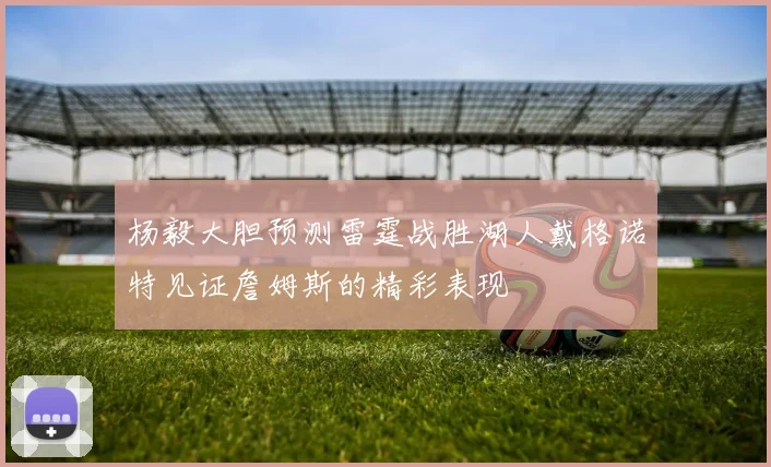 杨毅大胆预测雷霆战胜湖人戴格诺特见证詹姆斯的精彩表现