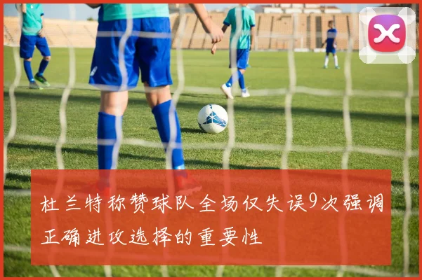 杜兰特称赞球队全场仅失误9次强调正确进攻选择的重要性