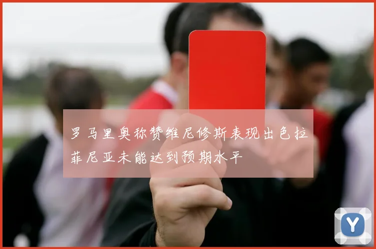 罗马里奥称赞维尼修斯表现出色拉菲尼亚未能达到预期水平