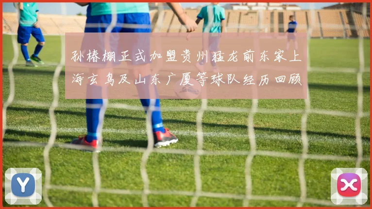 孙椿棚正式加盟贵州猛龙前东家上海玄鸟及山东广厦等球队经历回顾