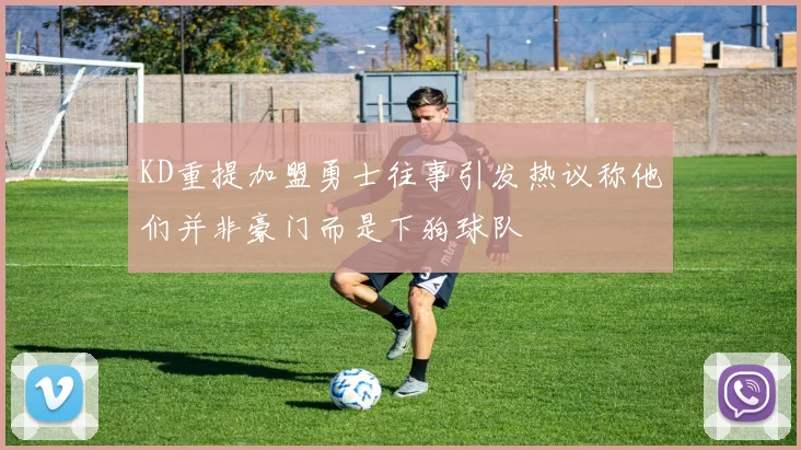 KD重提加盟勇士往事引发热议称他们并非豪门而是下狗球队