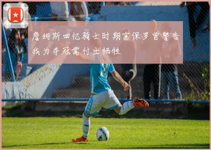 詹姆斯回忆骑士时期富保罗曾警告我为夺冠需付出牺牲