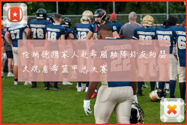 伦纳德携家人赴希腊助阵好友约瑟夫观看希篮甲总决赛