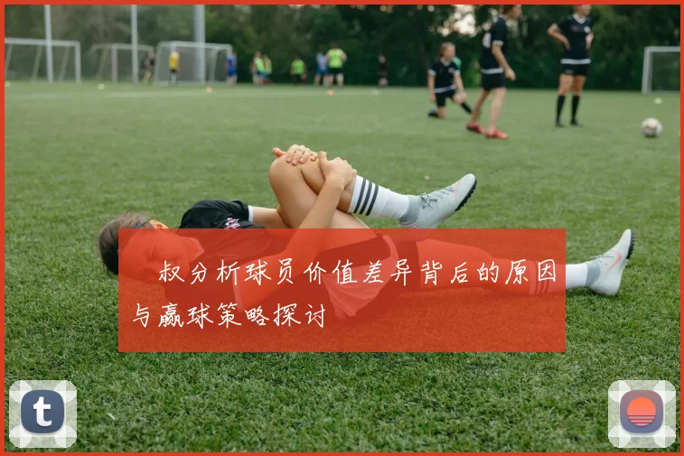 囧叔分析球员价值差异背后的原因与赢球策略探讨