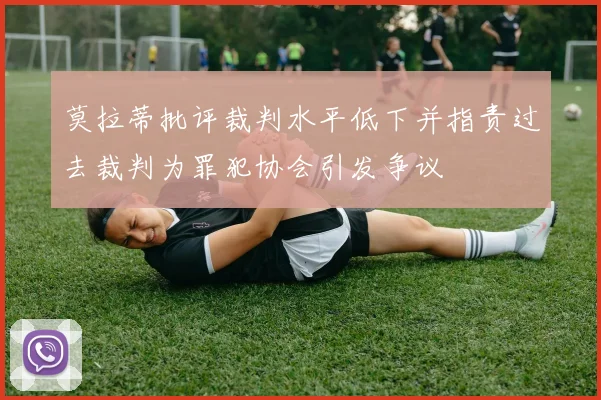 莫拉蒂批评裁判水平低下并指责过去裁判为罪犯协会引发争议
