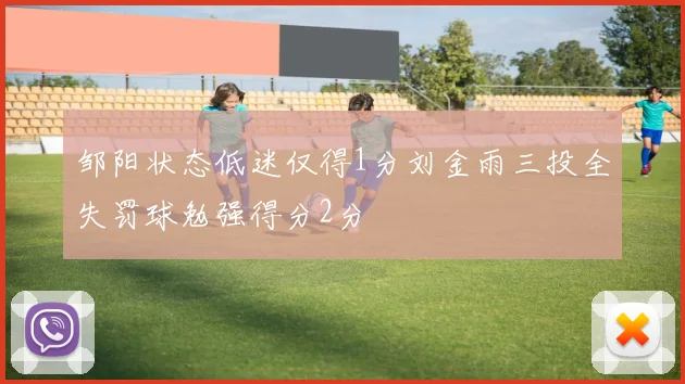 邹阳状态低迷仅得1分刘金雨三投全失罚球勉强得分2分