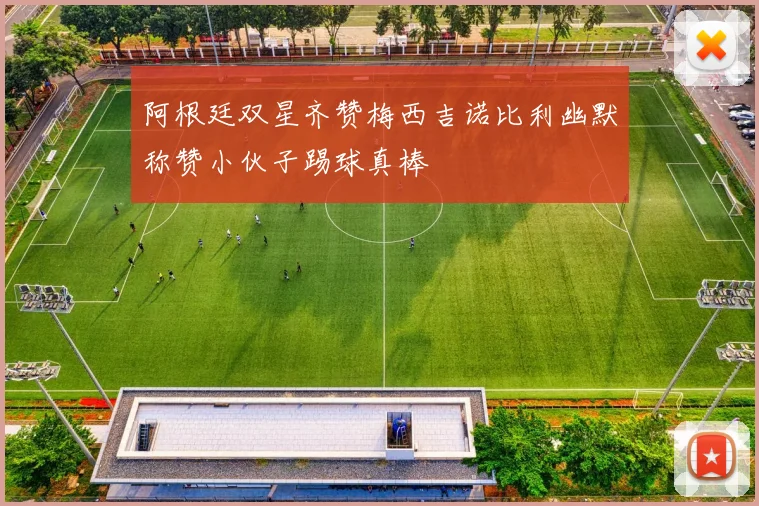 阿根廷双星齐赞梅西吉诺比利幽默称赞小伙子踢球真棒