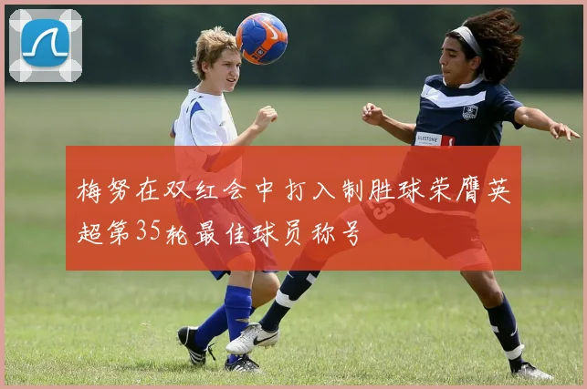 梅努在双红会中打入制胜球荣膺英超第35轮最佳球员称号
