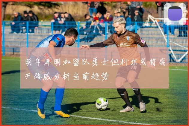 明年库明加留队勇士但科尔或将离开路威分析当前趋势
