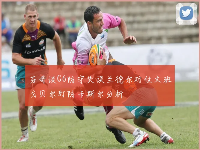 芬奇谈G6防守失误兰德尔对位文班戈贝尔盯防卡斯尔分析
