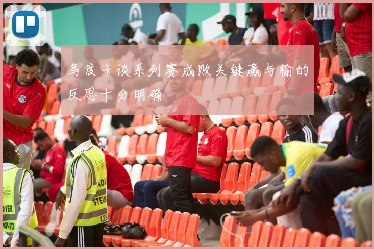 乌度卡谈系列赛成败关键赢与输的反思十分明确