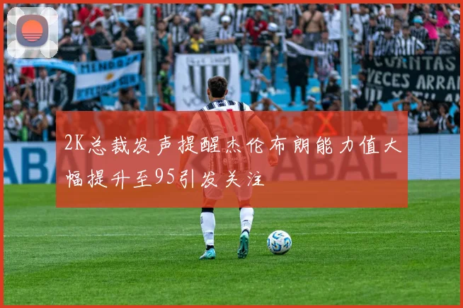 2K总裁发声提醒杰伦布朗能力值大幅提升至95引发关注
