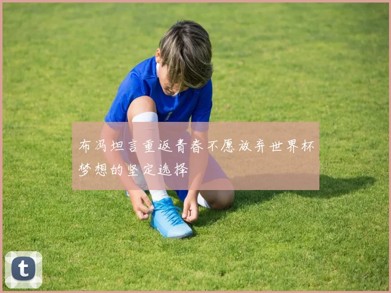 布冯坦言重返青春不愿放弃世界杯梦想的坚定选择