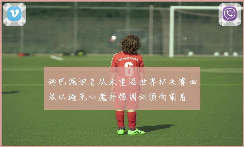 姆巴佩坦言从未重温世界杯决赛回放以避免心魔并强调必须向前看