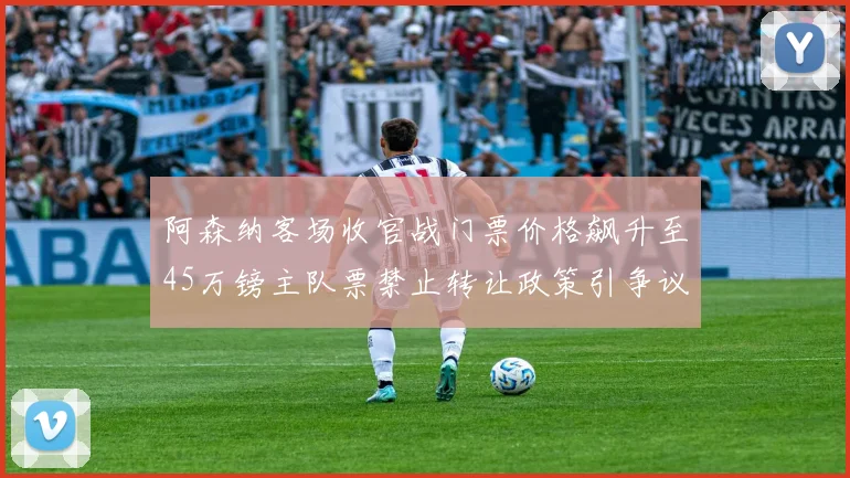阿森纳客场收官战门票价格飙升至45万镑主队票禁止转让政策引争议