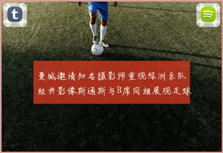 曼城邀请知名摄影师重现绿洲乐队经典影像斯通斯与B席同框展现足球魅力