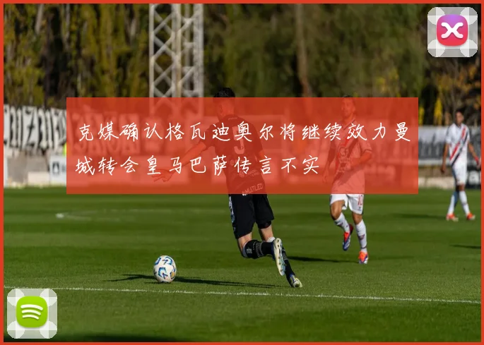 克媒确认格瓦迪奥尔将继续效力曼城转会皇马巴萨传言不实