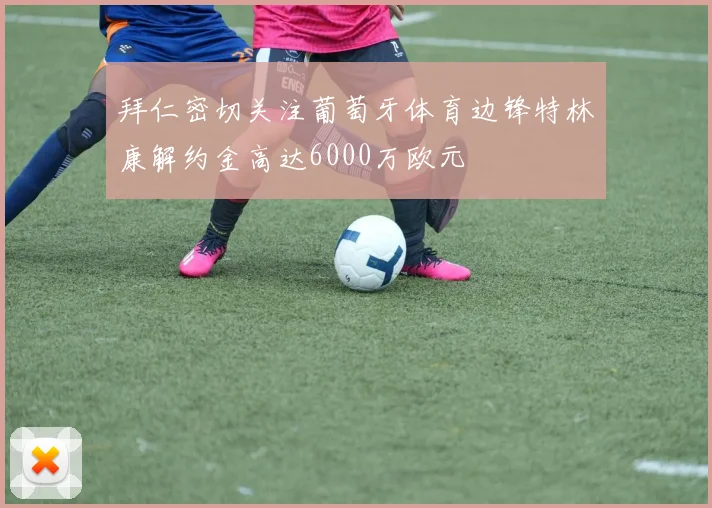 拜仁密切关注葡萄牙体育边锋特林康解约金高达6000万欧元