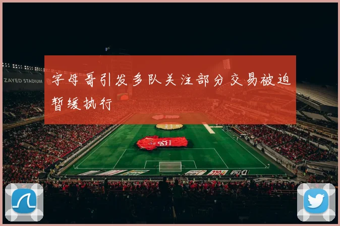 字母哥引发多队关注部分交易被迫暂缓执行