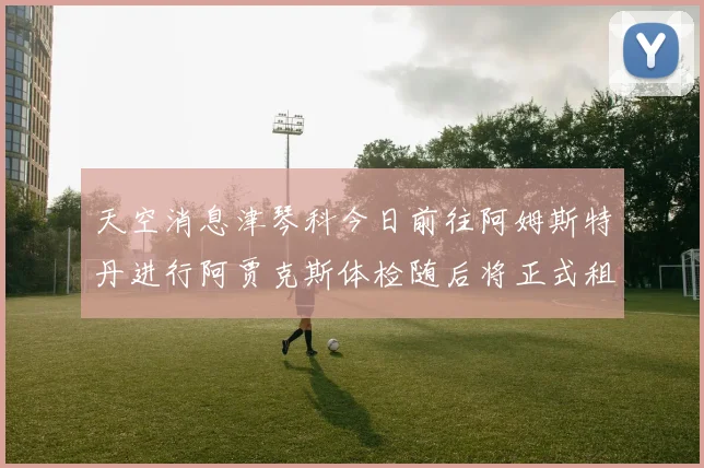 天空消息津琴科今日前往阿姆斯特丹进行阿贾克斯体检随后将正式租借加盟