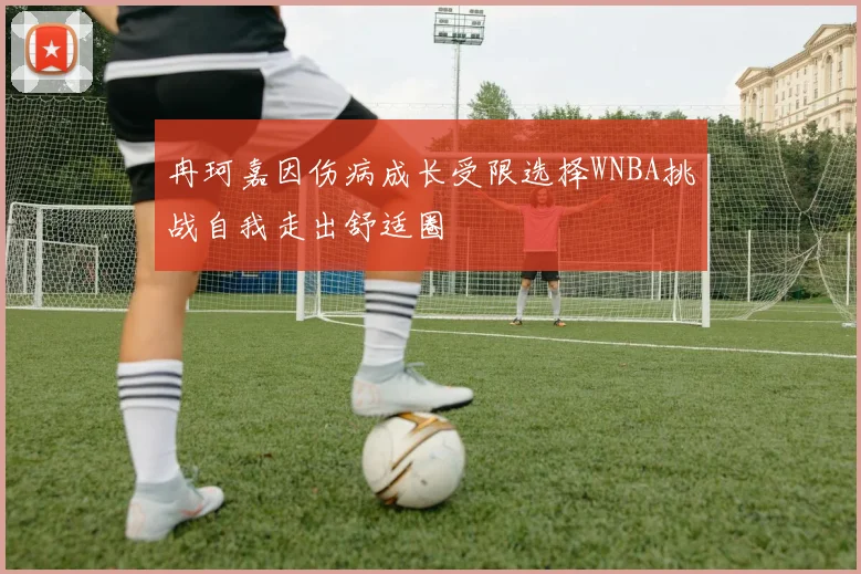 冉珂嘉因伤病成长受限选择WNBA挑战自我走出舒适圈
