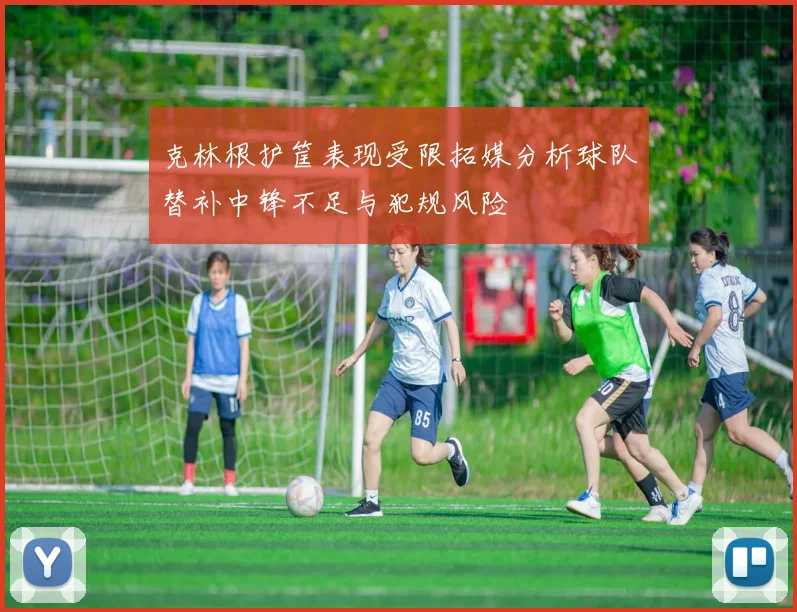 克林根护筐表现受限拓媒分析球队替补中锋不足与犯规风险