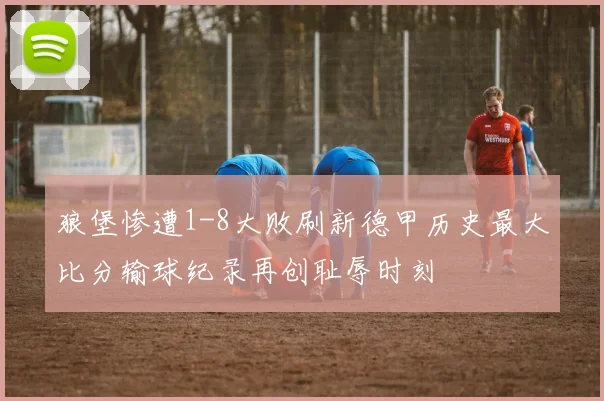 狼堡惨遭1-8大败刷新德甲历史最大比分输球纪录再创耻辱时刻