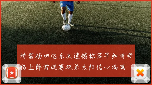 特雷杨回忆东决遗憾称若早知将带伤上阵常规赛双杀太阳信心满满